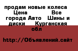 продам новые колеса › Цена ­ 11 000 - Все города Авто » Шины и диски   . Курганская обл.